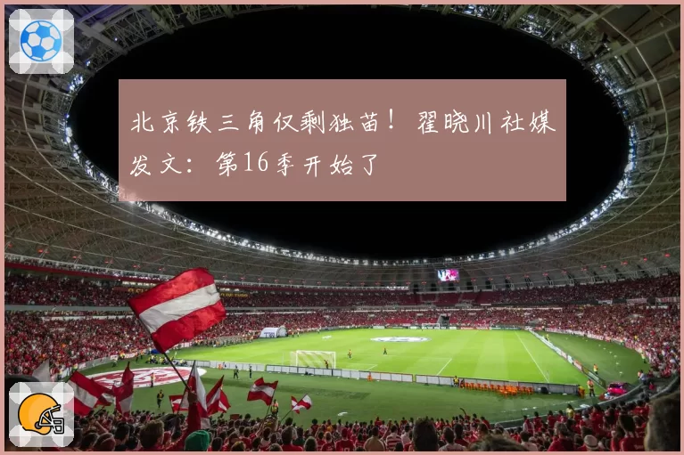 北京铁三角仅剩独苗!翟晓川社媒发文:第16季开始了