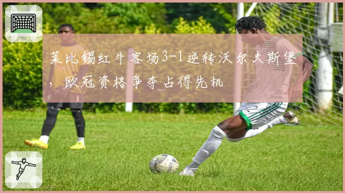莱比锡红牛客场3-1逆转沃尔夫斯堡，欧冠资格争夺占得先机