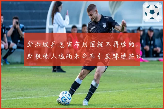 新加坡乒总宣布刘国栋不再续约，新教练人选尚未公布引发球迷热议