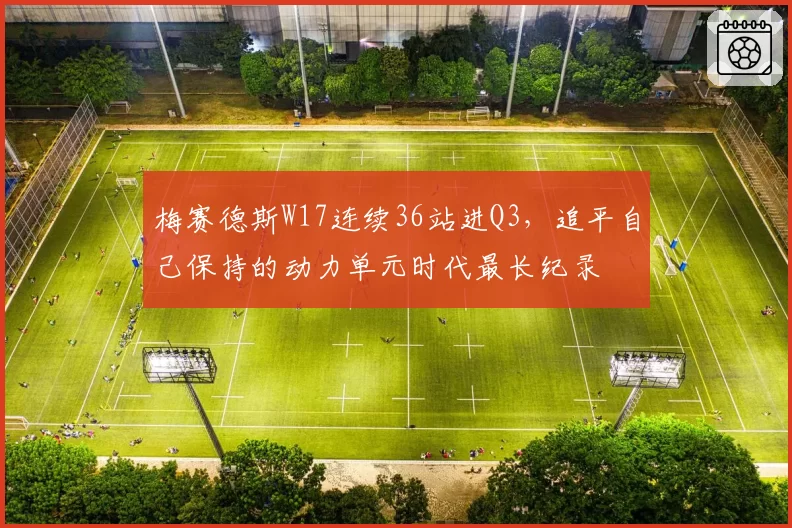 梅赛德斯W17连续36站进Q3，追平自己保持的动力单元时代最长纪录