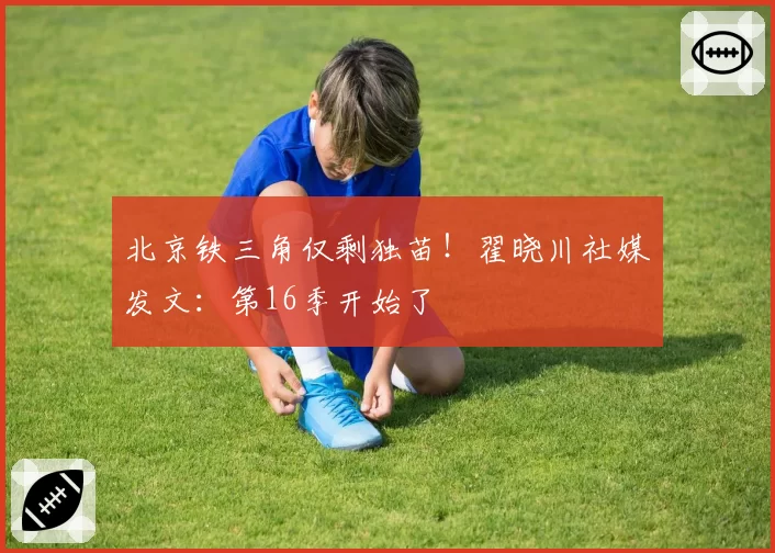 北京铁三角仅剩独苗!翟晓川社媒发文:第16季开始了
