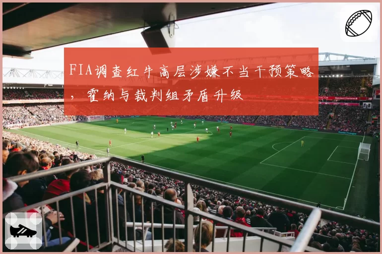 FIA调查红牛高层涉嫌不当干预策略，霍纳与裁判组矛盾升级