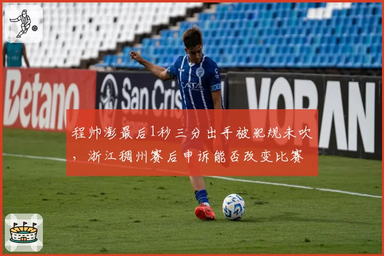 程帅澎最后1秒三分出手被犯规未吹，浙江稠州赛后申诉能否改变比赛结果？