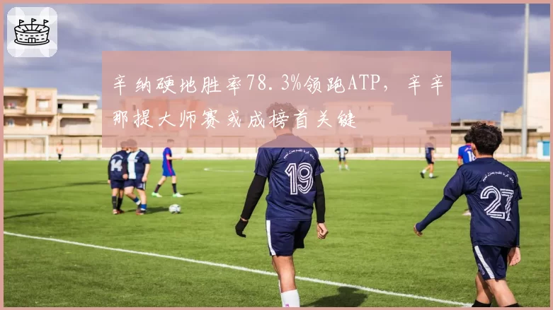 辛纳硬地胜率78.3%领跑ATP，辛辛那提大师赛或成榜首关键