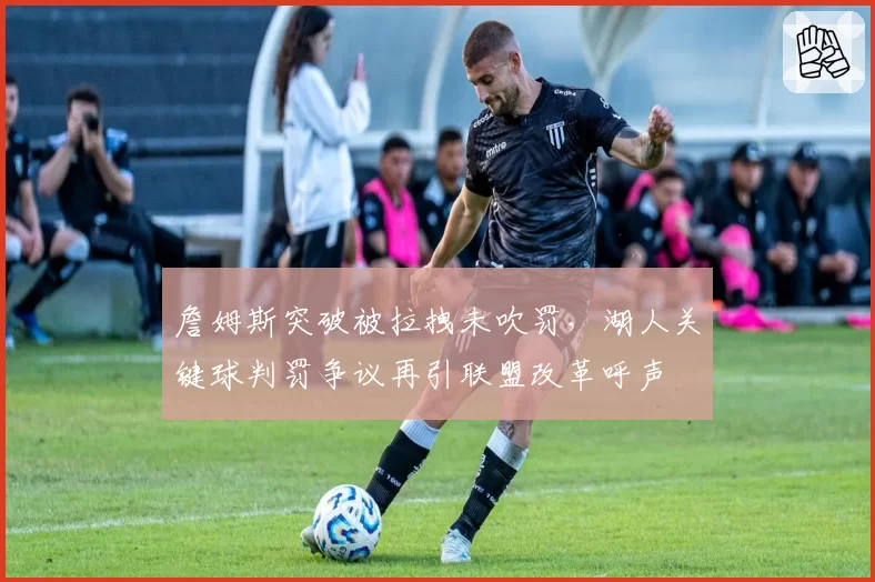 詹姆斯突破被拉拽未吹罚，湖人关键球判罚争议再引联盟改革呼声