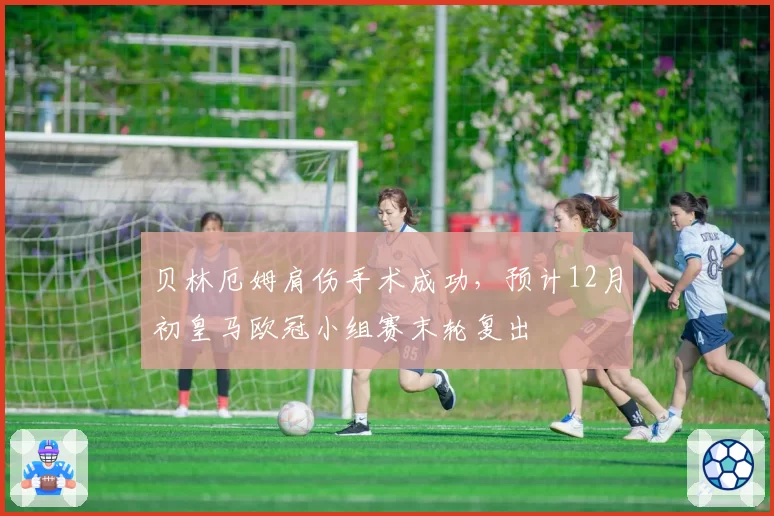 贝林厄姆肩伤手术成功，预计12月初皇马欧冠小组赛末轮复出