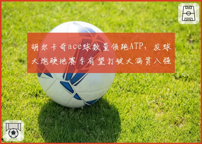 胡尔卡奇ace球数量领跑ATP，发球大炮硬地赛季有望打破大满贯八强魔咒