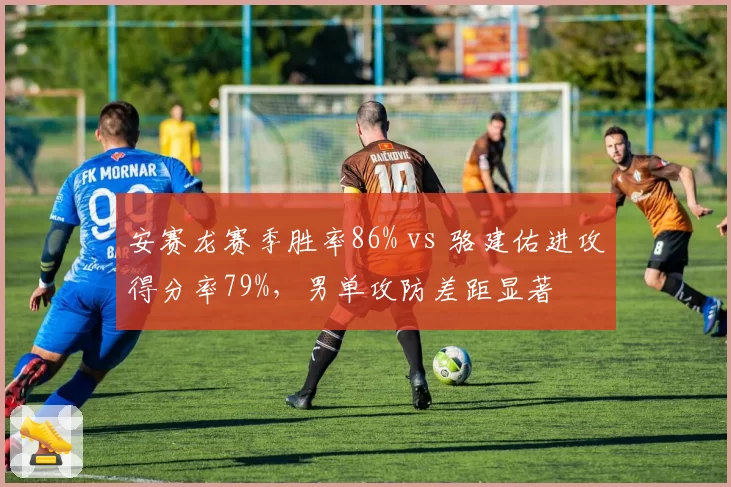 安赛龙赛季胜率86% vs 骆建佑进攻得分率79%,男单攻防差距显著