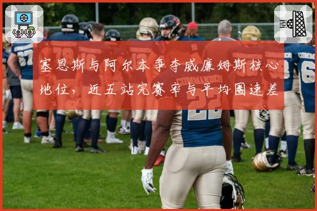 塞恩斯与阿尔本争夺威廉姆斯核心地位，近五站完赛率与平均圈速差异解析