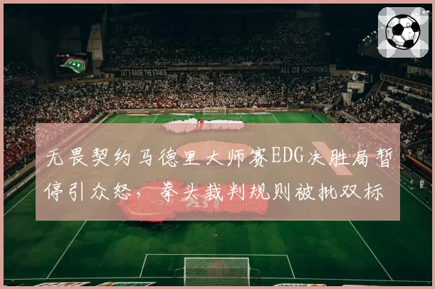 无畏契约马德里大师赛EDG决胜局暂停引众怒,拳头裁判规则被批双标