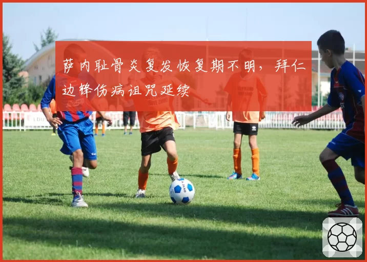 萨内耻骨炎复发恢复期不明，拜仁边锋伤病诅咒延续