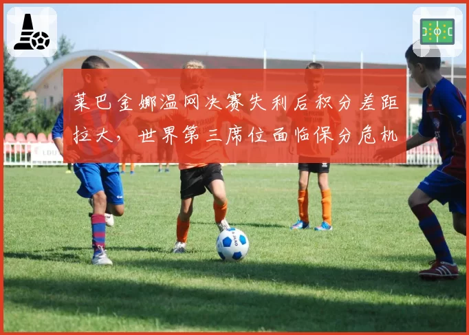 莱巴金娜温网决赛失利后积分差距拉大，世界第三席位面临保分危机
