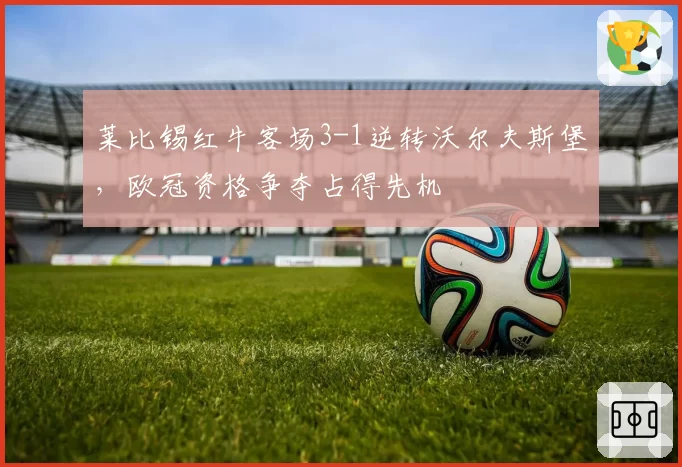 莱比锡红牛客场3-1逆转沃尔夫斯堡，欧冠资格争夺占得先机