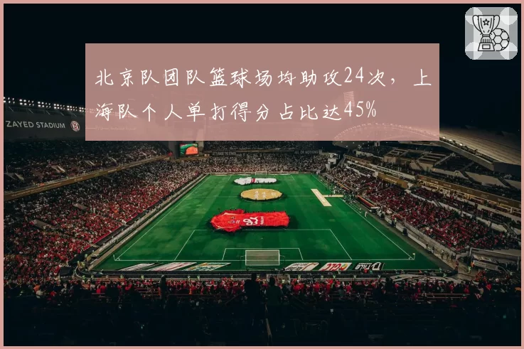 北京队团队篮球场均助攻24次，上海队个人单打得分占比达45%