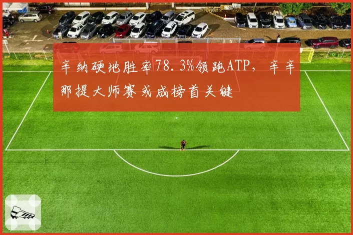 辛纳硬地胜率78.3%领跑ATP，辛辛那提大师赛或成榜首关键