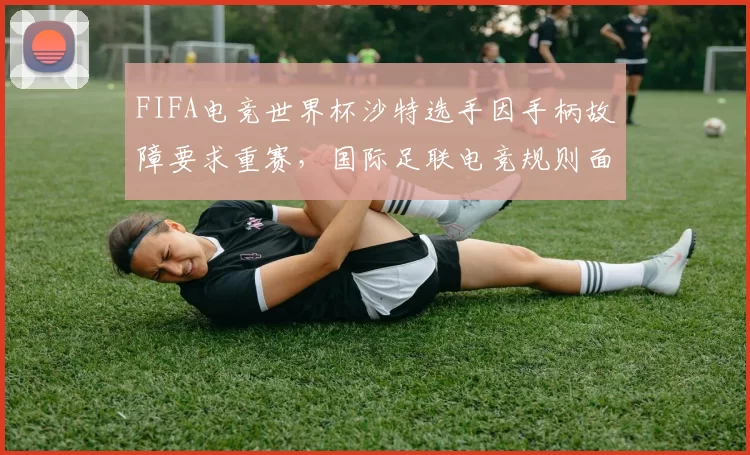 FIFA电竞世界杯沙特选手因手柄故障要求重赛，国际足联电竞规则面临修订