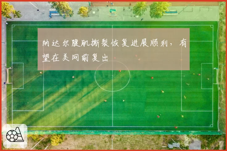 纳达尔腹肌撕裂恢复进展顺利，有望在美网前复出