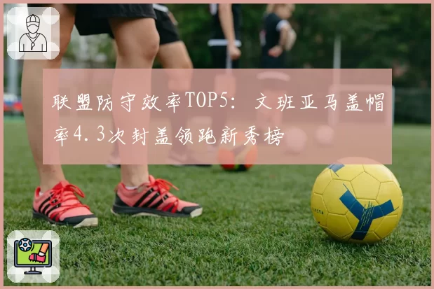 联盟防守效率TOP5：文班亚马盖帽率4.3次封盖领跑新秀榜