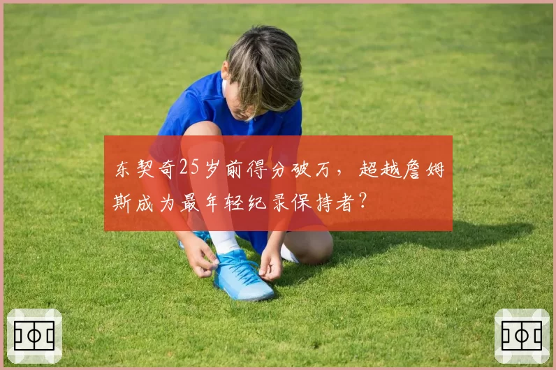 东契奇25岁前得分破万，超越詹姆斯成为最年轻纪录保持者？