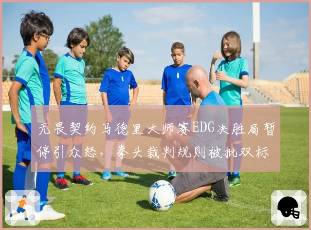 无畏契约马德里大师赛EDG决胜局暂停引众怒,拳头裁判规则被批双标