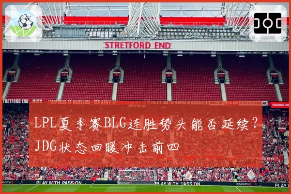 LPL夏季赛BLG连胜势头能否延续?JDG状态回暖冲击前四