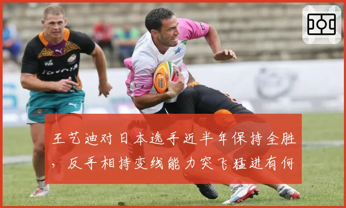 王艺迪对日本选手近半年保持全胜,反手相持变线能力突飞猛进有何秘诀?
