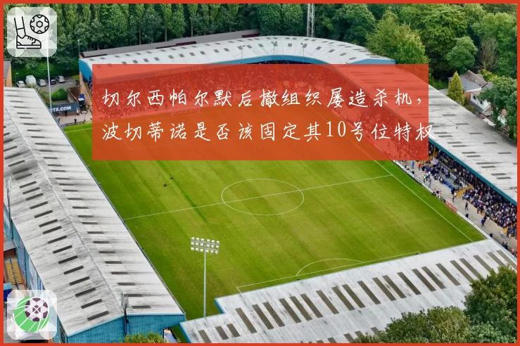 切尔西帕尔默后撤组织屡造杀机，波切蒂诺是否该固定其10号位特权？