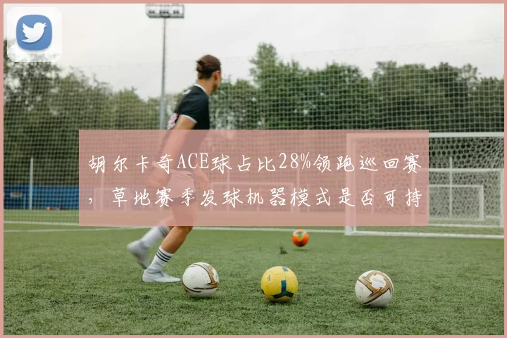 胡尔卡奇ACE球占比28%领跑巡回赛，草地赛季发球机器模式是否可持续？