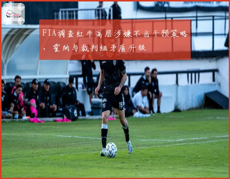 FIA调查红牛高层涉嫌不当干预策略，霍纳与裁判组矛盾升级