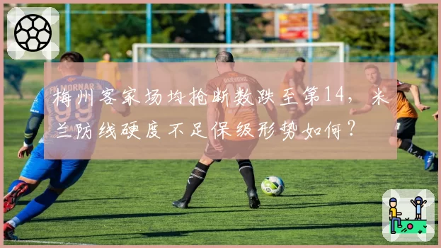 梅州客家场均抢断数跌至第14，米兰防线硬度不足保级形势如何？