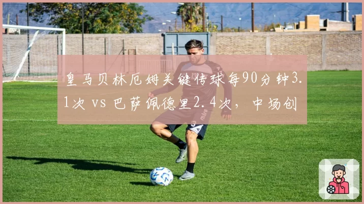 皇马贝林厄姆关键传球每90分钟3.1次 vs 巴萨佩德里2.4次，中场创造力数据对比揭示差距
