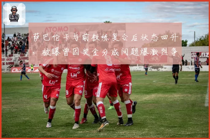 萨巴伦卡与前教练复合后状态回升，被曝曾因奖金分成问题爆激烈争吵