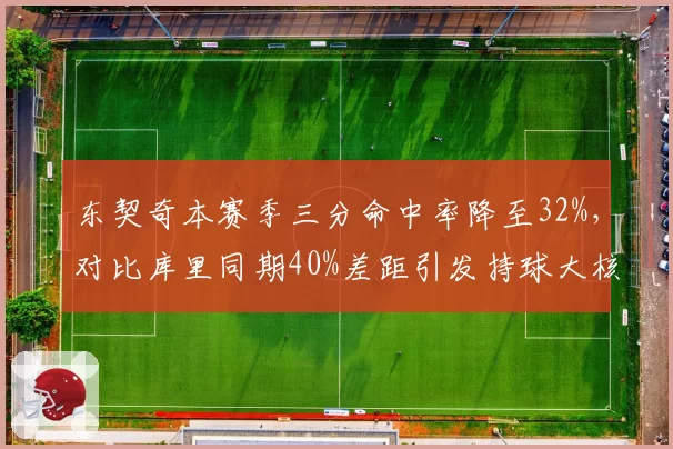 东契奇本赛季三分命中率降至32%，对比库里同期40%差距引发持球大核效率质疑