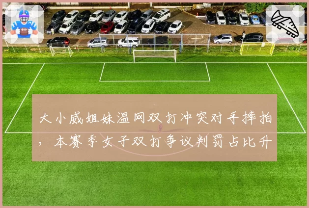 大小威姐妹温网双打冲突对手摔拍，本赛季女子双打争议判罚占比升至21%