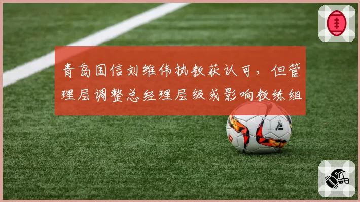 青岛国信刘维伟执教获认可，但管理层调整总经理层级或影响教练组