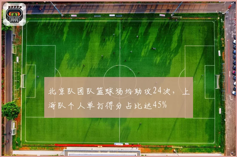 北京队团队篮球场均助攻24次，上海队个人单打得分占比达45%