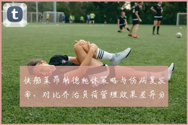 快船莱昂纳德轮休策略与伤病复发率,对比乔治负荷管理效果差异分析