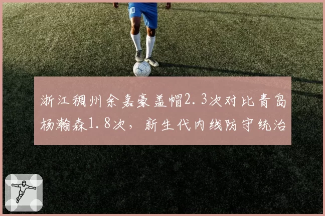 浙江稠州余嘉豪盖帽2.3次对比青岛杨瀚森1.8次，新生代内线防守统治力PK