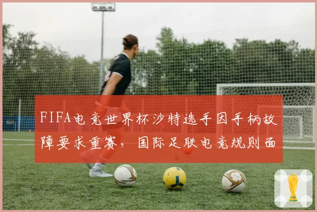 FIFA电竞世界杯沙特选手因手柄故障要求重赛，国际足联电竞规则面临修订