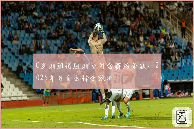 C罗利雅得胜利合同含解约条款，2025年可自由转会欧洲