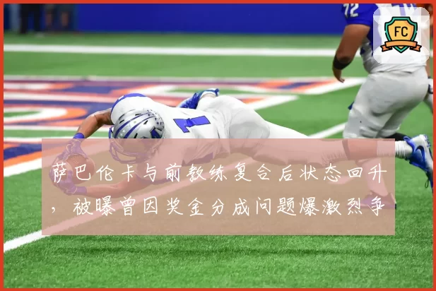 萨巴伦卡与前教练复合后状态回升，被曝曾因奖金分成问题爆激烈争吵