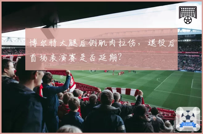 博尔特大腿后侧肌肉拉伤，退役后首场表演赛是否延期？
