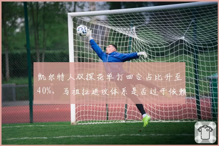 凯尔特人双探花单打回合占比升至40%,马祖拉进攻体系是否过于依赖持球?