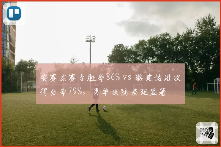 安赛龙赛季胜率86% vs 骆建佑进攻得分率79%,男单攻防差距显著