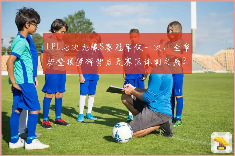 LPL七次无缘S赛冠军仅一次，全华班登顶梦碎背后是赛区体制之痛？
