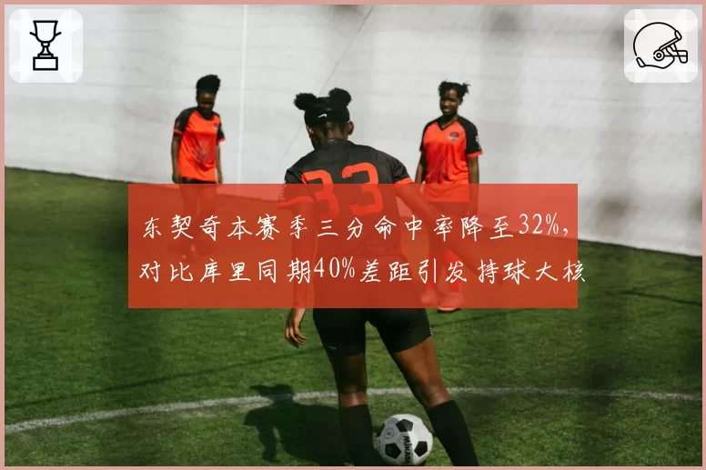东契奇本赛季三分命中率降至32%，对比库里同期40%差距引发持球大核效率质疑