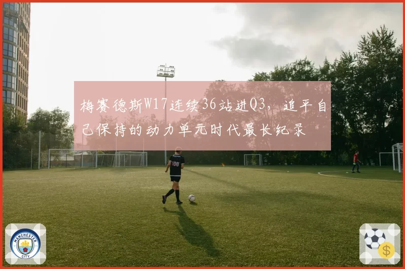 梅赛德斯W17连续36站进Q3，追平自己保持的动力单元时代最长纪录