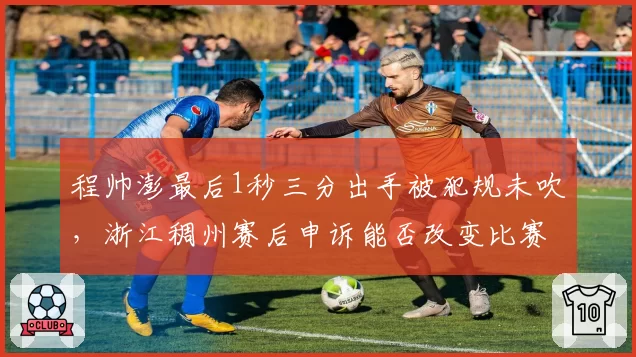 程帅澎最后1秒三分出手被犯规未吹，浙江稠州赛后申诉能否改变比赛结果？